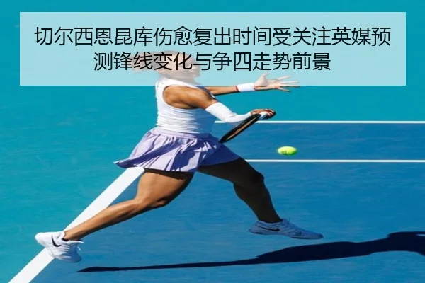切尔西恩昆库伤愈复出时间受关注英媒预测锋线变化与争四走势前景