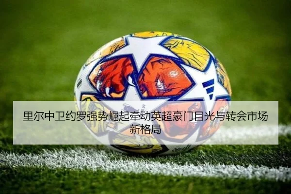 里尔中卫约罗强势崛起牵动英超豪门目光与转会市场新格局