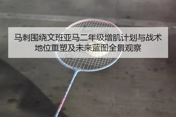 马刺围绕文班亚马二年级增肌计划与战术地位重塑及未来蓝图全景观察
