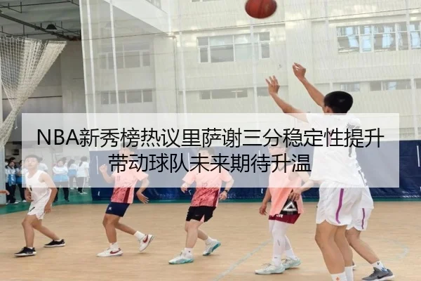 NBA新秀榜热议里萨谢三分稳定性提升带动球队未来期待升温