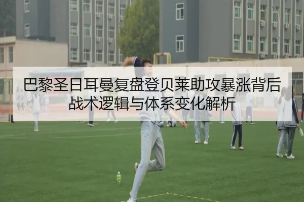 巴黎圣日耳曼复盘登贝莱助攻暴涨背后战术逻辑与体系变化解析