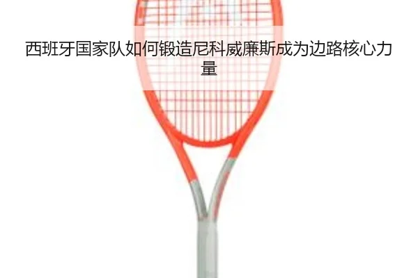 西班牙国家队如何锻造尼科威廉斯成为边路核心力量