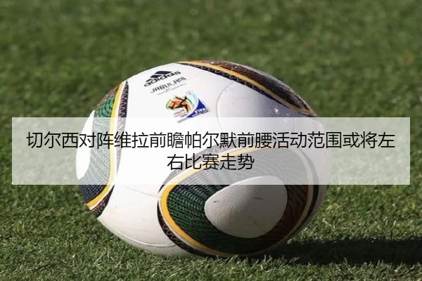 切尔西对阵维拉前瞻帕尔默前腰活动范围或将左右比赛走势
