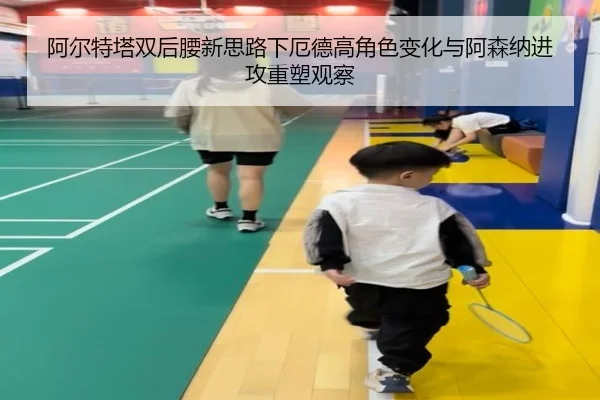 阿尔特塔双后腰新思路下厄德高角色变化与阿森纳进攻重塑观察
