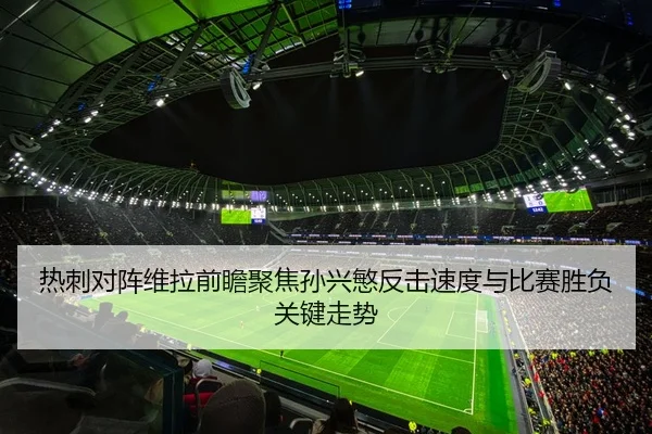 热刺对阵维拉前瞻聚焦孙兴慜反击速度与比赛胜负关键走势