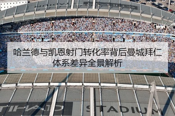 哈兰德与凯恩射门转化率背后曼城拜仁体系差异全景解析