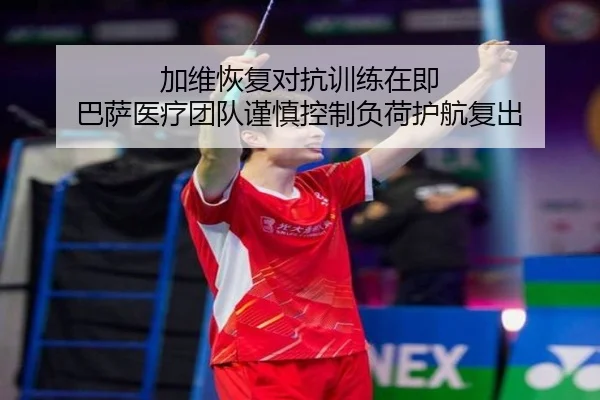 加维恢复对抗训练在即 巴萨医疗团队谨慎控制负荷护航复出